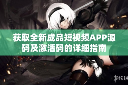 获取全新成品短视频APP源码及激活码的详细指南