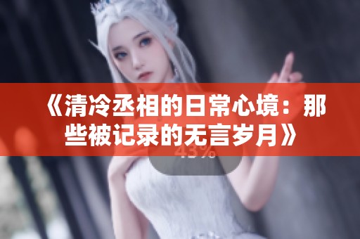 《清冷丞相的日常心境：那些被记录的无言岁月》