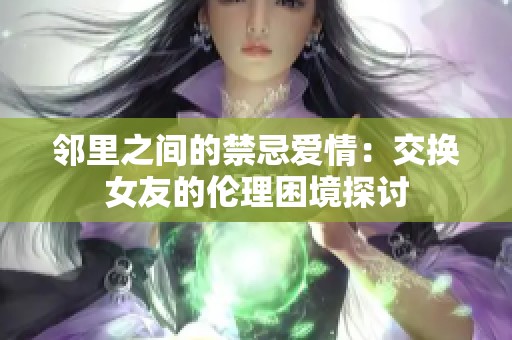 邻里之间的禁忌爱情：交换女友的伦理困境探讨