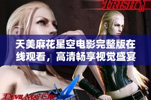 天美麻花星空电影完整版在线观看，高清畅享视觉盛宴