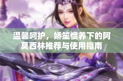 温馨呵护，娇笙惯养下的阿莫西林推荐与使用指南