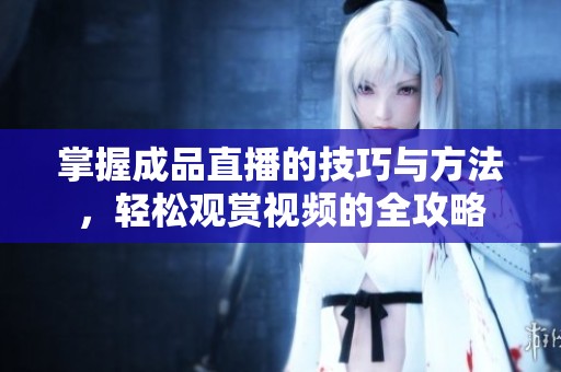 掌握成品直播的技巧与方法，轻松观赏视频的全攻略