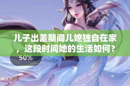 儿子出差期间儿媳独自在家，这段时间她的生活如何？