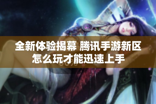 全新体验揭幕 腾讯手游新区怎么玩才能迅速上手