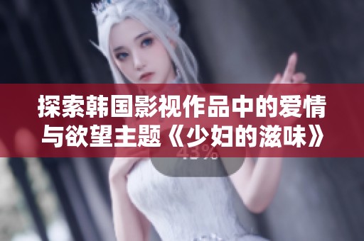 探索韩国影视作品中的爱情与欲望主题《少妇的滋味》
