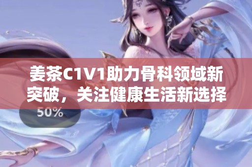 姜茶C1V1助力骨科领域新突破，关注健康生活新选择