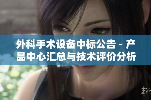 外科手术设备中标公告 - 产品中心汇总与技术评价分析