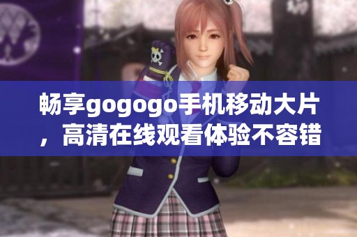 畅享gogogo手机移动大片，高清在线观看体验不容错过