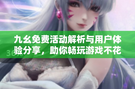 九幺免费活动解析与用户体验分享，助你畅玩游戏不花钱