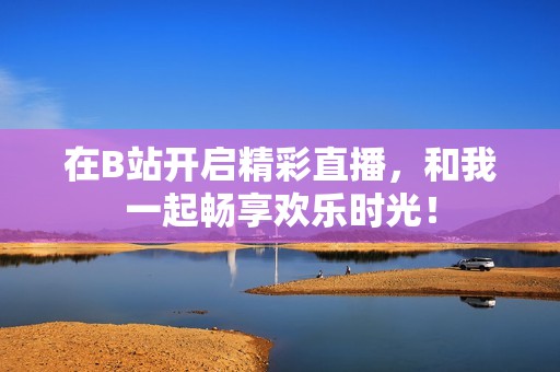 在B站开启精彩直播，和我一起畅享欢乐时光！