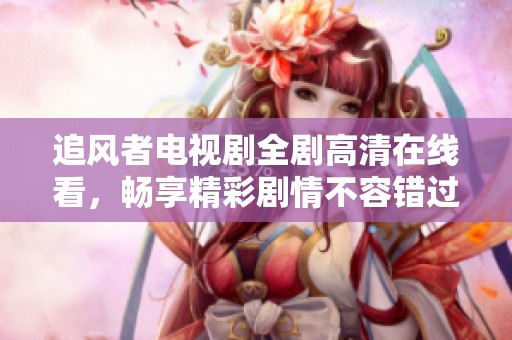 追风者电视剧全剧高清在线看，畅享精彩剧情不容错过