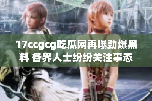 17ccgcg吃瓜网再曝劲爆黑料 各界人士纷纷关注事态发展