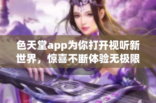 色天堂app为你打开视听新世界，惊喜不断体验无极限