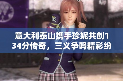 意大利泰山携手珍妮共创134分传奇，三义争鸣精彩纷呈