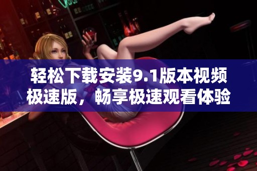 轻松下载安装9.1版本视频极速版，畅享极速观看体验