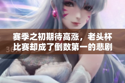 赛季之初期待高涨，老头杯比赛却成了倒数第一的悲剧