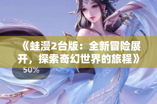 《蛙漫2台版：全新冒险展开，探索奇幻世界的旅程》