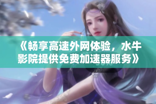 《畅享高速外网体验，水牛影院提供免费加速器服务》