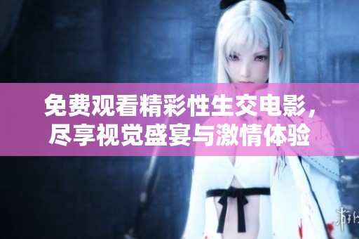 免费观看精彩性生交电影，尽享视觉盛宴与激情体验