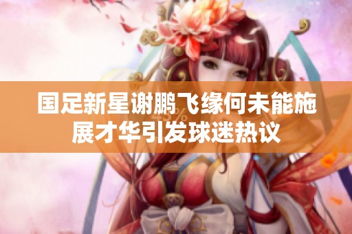 国足新星谢鹏飞缘何未能施展才华引发球迷热议