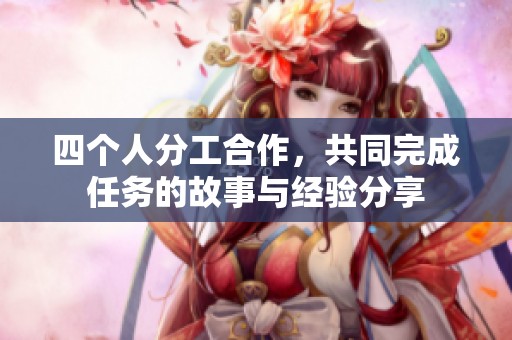 四个人分工合作，共同完成任务的故事与经验分享
