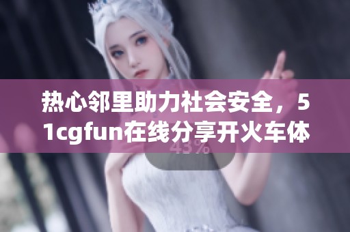 热心邻里助力社会安全，51cgfun在线分享开火车体验