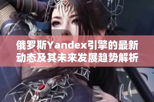 俄罗斯Yandex引擎的最新动态及其未来发展趋势解析