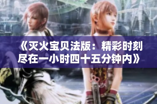 《灭火宝贝法版：精彩时刻尽在一小时四十五分钟内》