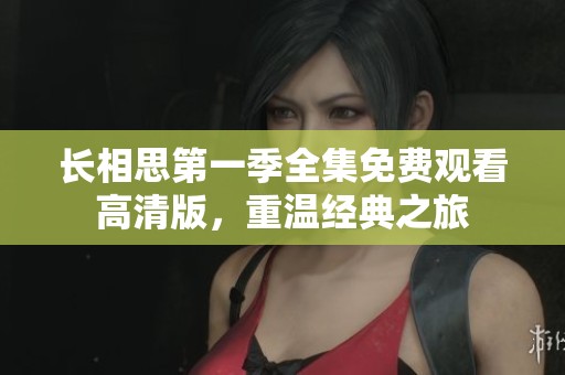 长相思第一季全集免费观看高清版，重温经典之旅