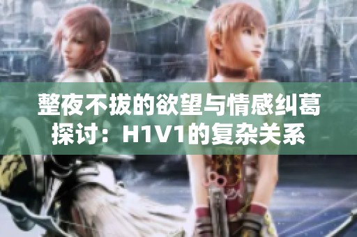 整夜不拔的欲望与情感纠葛探讨：H1V1的复杂关系