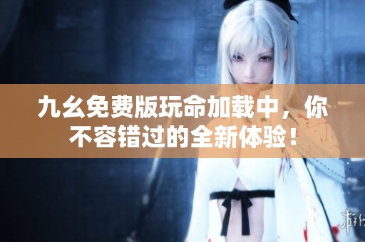 九幺免费版玩命加载中，你不容错过的全新体验！