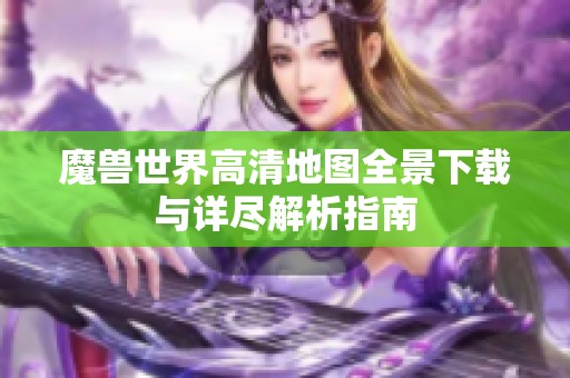 魔兽世界高清地图全景下载与详尽解析指南
