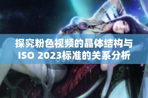 探究粉色视频的晶体结构与ISO 2023标准的关系分析