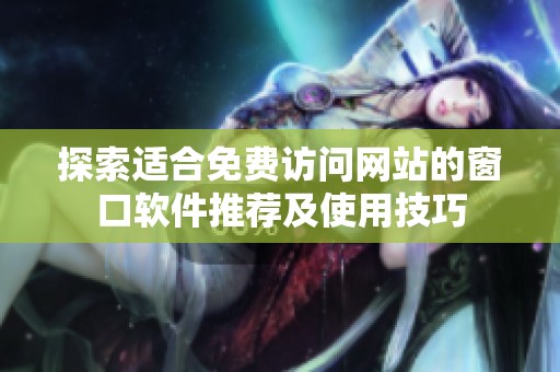 探索适合免费访问网站的窗口软件推荐及使用技巧