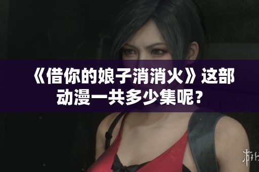 《借你的娘子消消火》这部动漫一共多少集呢？