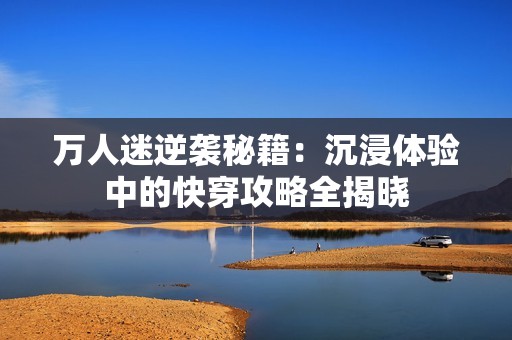 万人迷逆袭秘籍：沉浸体验中的快穿攻略全揭晓