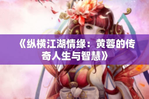 《纵横江湖情缘：黄蓉的传奇人生与智慧》