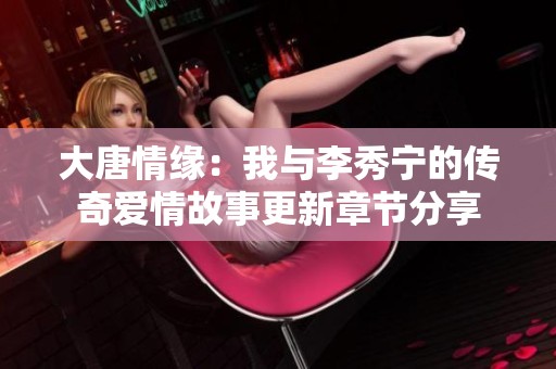 大唐情缘：我与李秀宁的传奇爱情故事更新章节分享