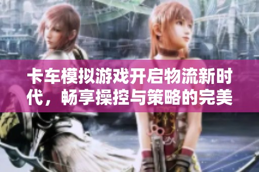 卡车模拟游戏开启物流新时代，畅享操控与策略的完美结合
