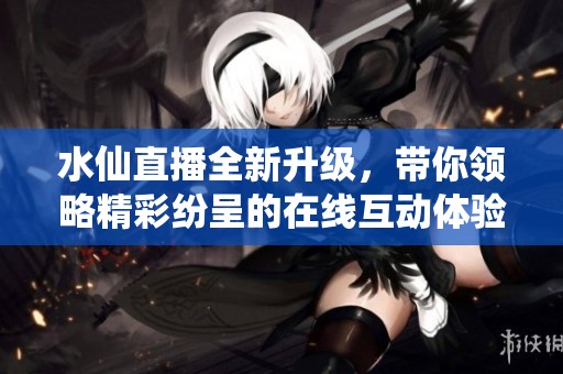 水仙直播全新升级，带你领略精彩纷呈的在线互动体验