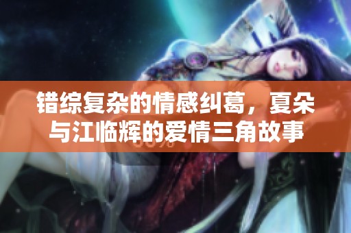 错综复杂的情感纠葛，夏朵与江临辉的爱情三角故事