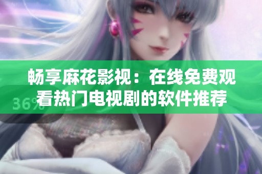 畅享麻花影视：在线免费观看热门电视剧的软件推荐