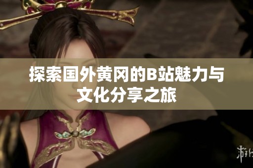 探索国外黄冈的B站魅力与文化分享之旅