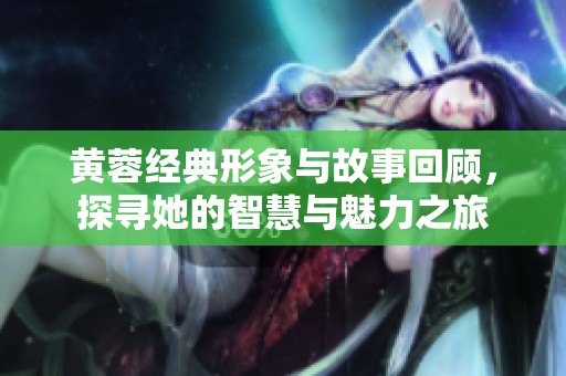 黄蓉经典形象与故事回顾，探寻她的智慧与魅力之旅