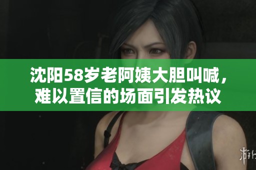沈阳58岁老阿姨大胆叫喊，难以置信的场面引发热议