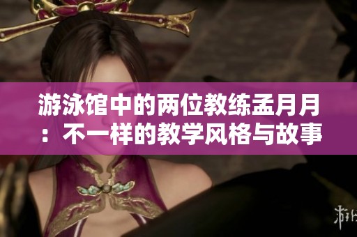游泳馆中的两位教练孟月月：不一样的教学风格与故事