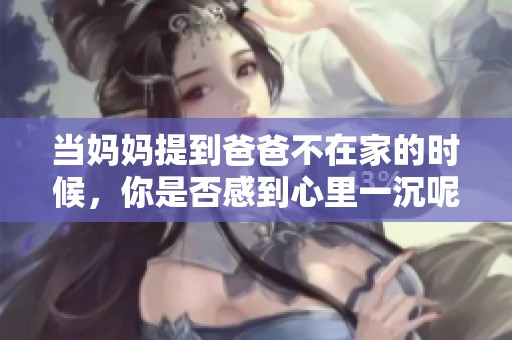 当妈妈提到爸爸不在家的时候，你是否感到心里一沉呢