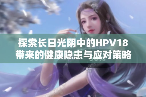 探索长日光阴中的HPV18带来的健康隐患与应对策略