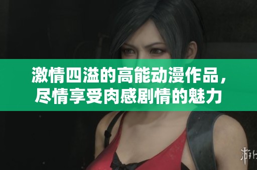 激情四溢的高能动漫作品，尽情享受肉感剧情的魅力