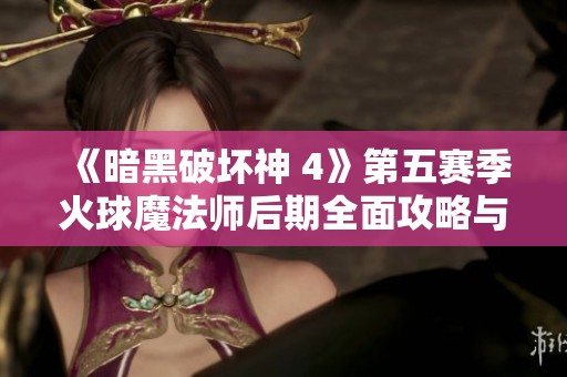 《暗黑破坏神 4》第五赛季火球魔法师后期全面攻略与符文解析